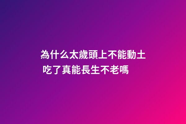 為什么太歲頭上不能動土 吃了真能長生不老嗎